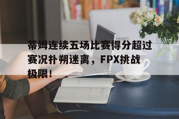 开云体育官方网站蒂姆连续五场比赛得分超过赛况扑朔迷离，FPX挑战极限！的简单介绍